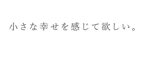 小さな幸せを感じて欲しい。