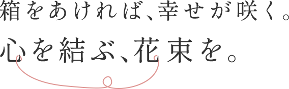 箱をあければ、幸せが咲く。心を結ぶ、花束を。